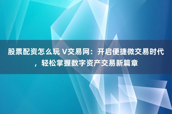 股票配资怎么玩 V交易网:开启便捷微交易时代,轻松掌握数字资产交易新篇章