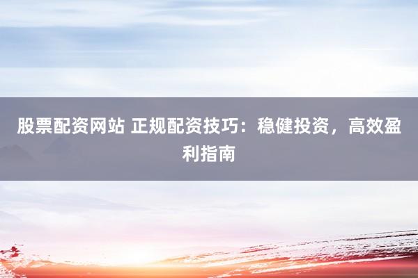 股票配资网站 正规配资技巧：稳健投资，高效盈利指南