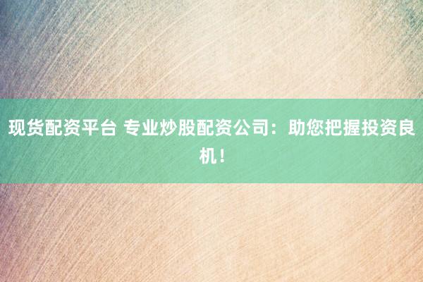 现货配资平台 专业炒股配资公司：助您把握投资良机！