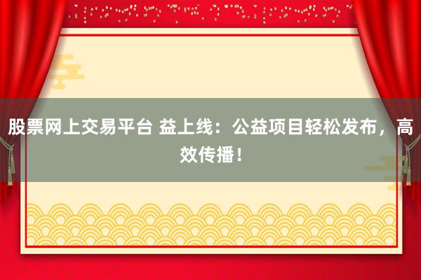 股票网上交易平台 益上线：公益项目轻松发布，高效传播！