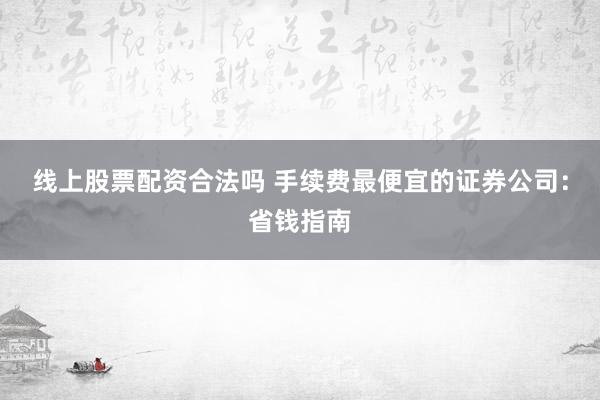 线上股票配资合法吗 手续费最便宜的证券公司：省钱指南