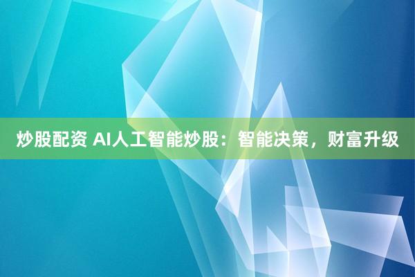 炒股配资 AI人工智能炒股：智能决策，财富升级