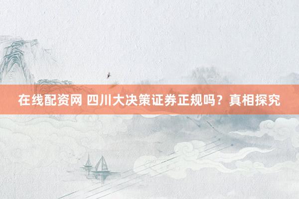在线配资网 四川大决策证券正规吗？真相探究