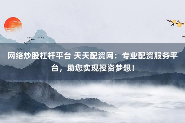 网络炒股杠杆平台 天天配资网：专业配资服务平台，助您实现投资梦想！