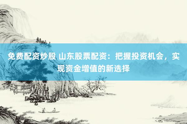 免费配资炒股 山东股票配资：把握投资机会，实现资金增值的新选择