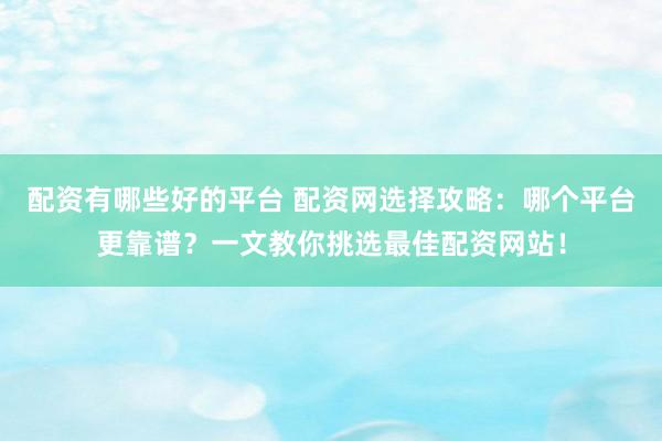 配资有哪些好的平台 配资网选择攻略：哪个平台更靠谱？一文教你挑选最佳配资网站！