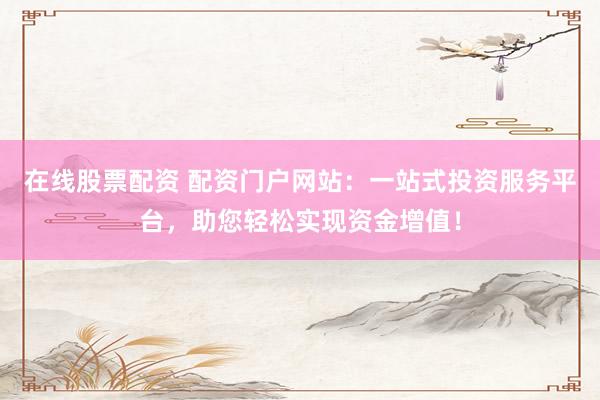 在线股票配资 配资门户网站:一站式投资服务平台,助您轻松实现资金增值!