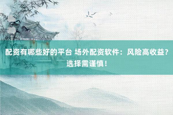 配资有哪些好的平台 场外配资软件：风险高收益？选择需谨慎！