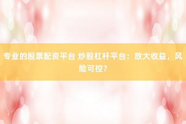 专业的股票配资平台 炒股杠杆平台：放大收益，风险可控？