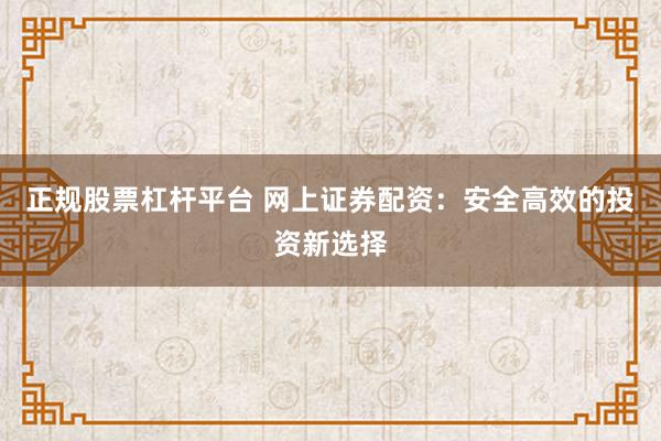 正规股票杠杆平台 网上证券配资：安全高效的投资新选择