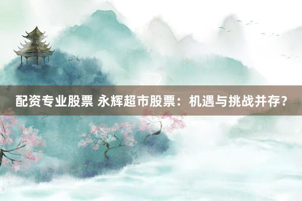 配资专业股票 永辉超市股票：机遇与挑战并存？