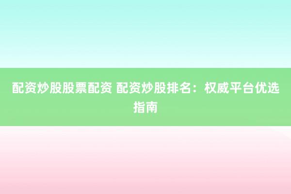 配资炒股股票配资 配资炒股排名：权威平台优选指南