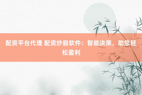 配资平台代理 配资炒股软件：智能决策，助您轻松盈利