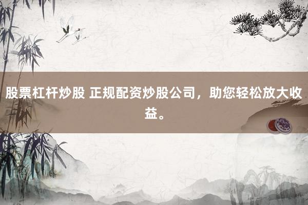 股票杠杆炒股 正规配资炒股公司，助您轻松放大收益。
