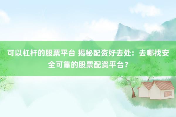 可以杠杆的股票平台 揭秘配资好去处：去哪找安全可靠的股票配资平台？