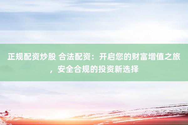正规配资炒股 合法配资：开启您的财富增值之旅，安全合规的投资新选择