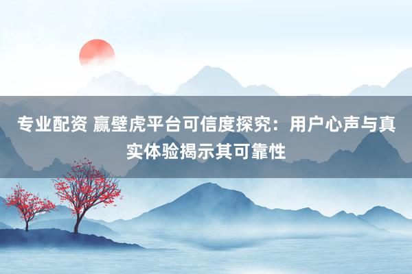 专业配资 赢壁虎平台可信度探究：用户心声与真实体验揭示其可靠性