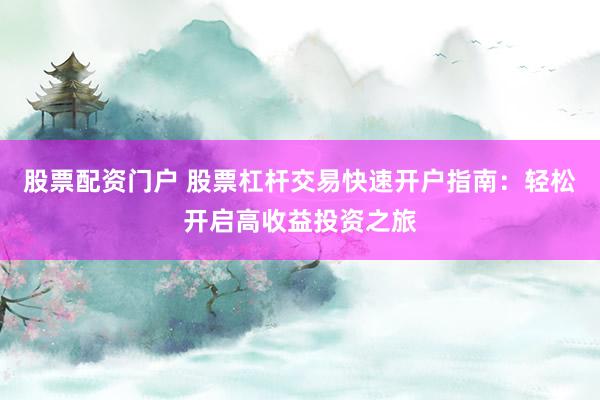 股票配资门户 股票杠杆交易快速开户指南：轻松开启高收益投资之旅
