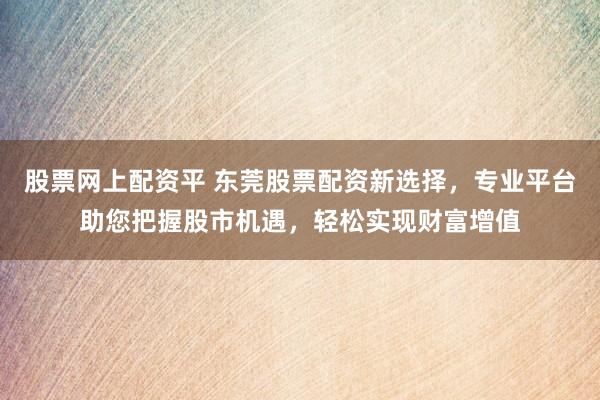 股票网上配资平 东莞股票配资新选择，专业平台助您把握股市机遇，轻松实现财富增值