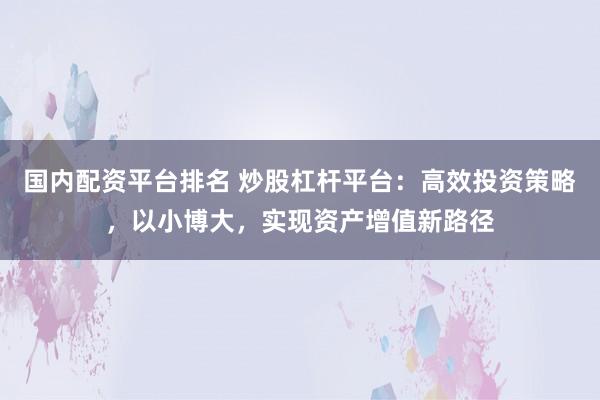 国内配资平台排名 炒股杠杆平台：高效投资策略，以小博大，实现资产增值新路径