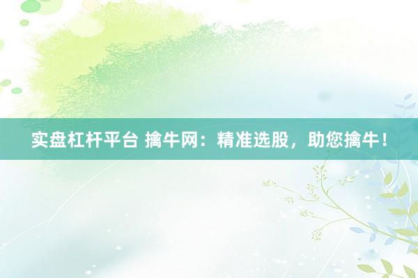 实盘杠杆平台 擒牛网：精准选股，助您擒牛！