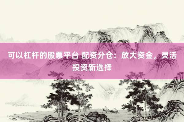 可以杠杆的股票平台 配资分仓：放大资金，灵活投资新选择