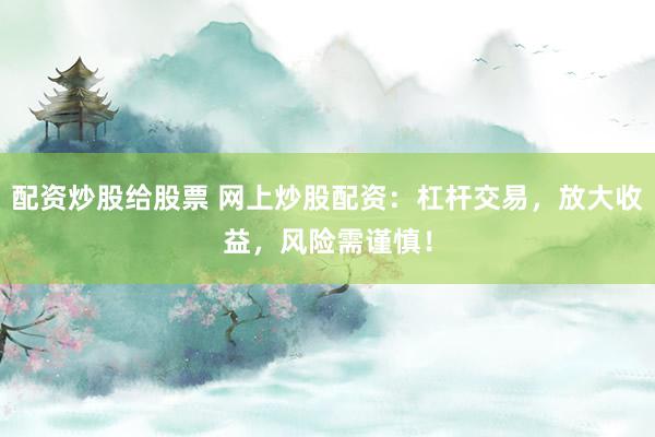 配资炒股给股票 网上炒股配资：杠杆交易，放大收益，风险需谨慎！