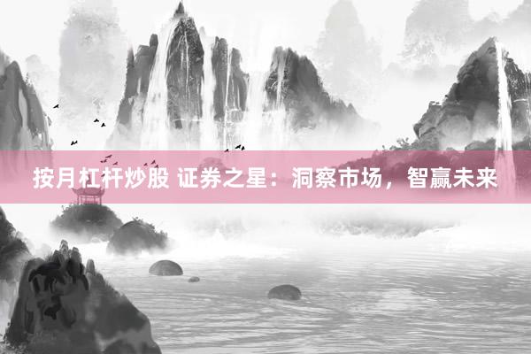 按月杠杆炒股 证券之星：洞察市场，智赢未来