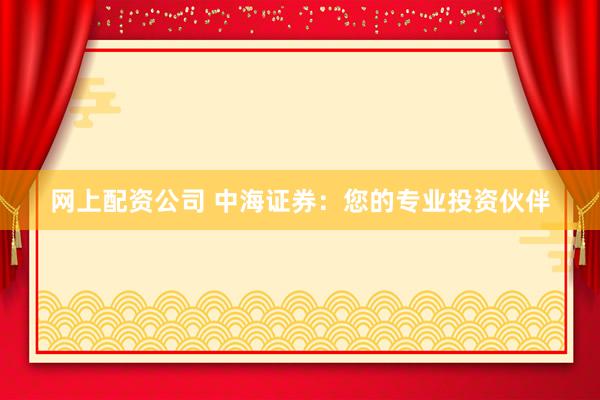网上配资公司 中海证券：您的专业投资伙伴