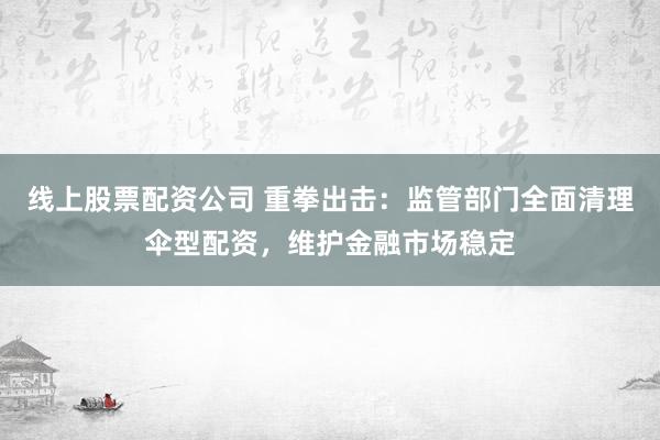 线上股票配资公司 重拳出击：监管部门全面清理伞型配资，维护金融市场稳定