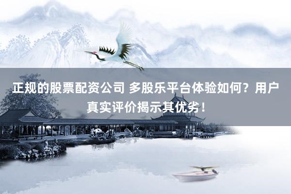正规的股票配资公司 多股乐平台体验如何?用户真实评价揭示其优劣!