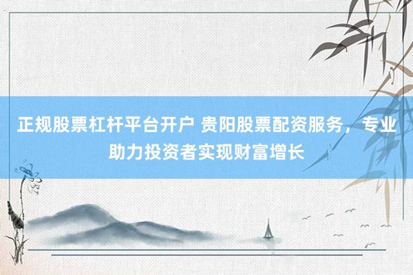 正规股票杠杆平台开户 贵阳股票配资服务，专业助力投资者实现财富增长