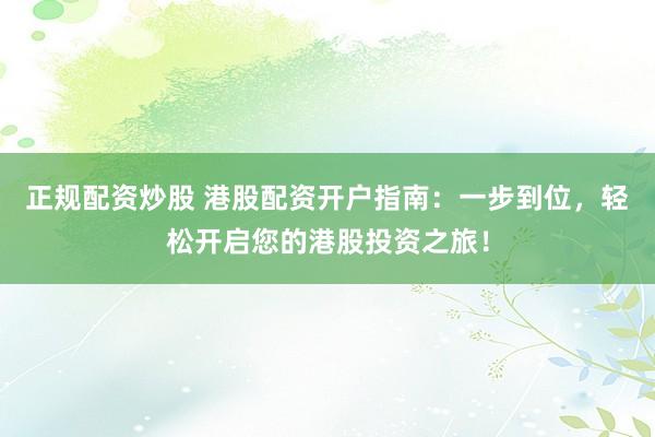 正规配资炒股 港股配资开户指南：一步到位，轻松开启您的港股投资之旅！