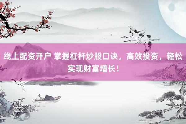 线上配资开户 掌握杠杆炒股口诀，高效投资，轻松实现财富增长！