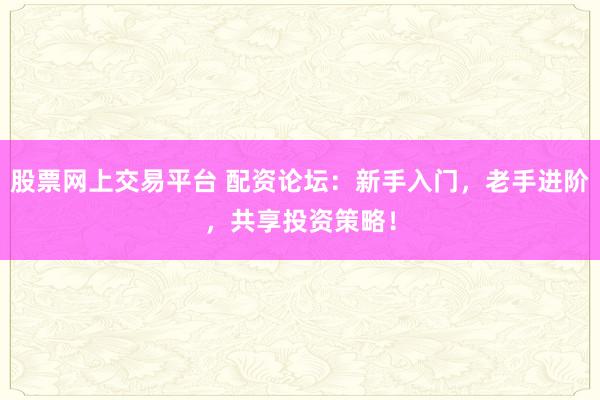 股票网上交易平台 配资论坛：新手入门，老手进阶，共享投资策略！
