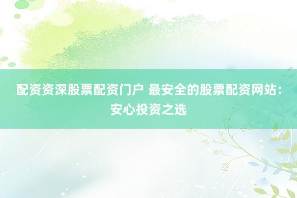 配资资深股票配资门户 最安全的股票配资网站：安心投资之选