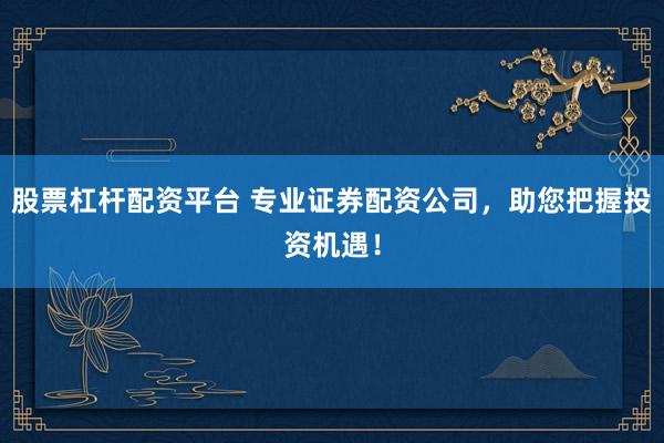 股票杠杆配资平台 专业证券配资公司，助您把握投资机遇！