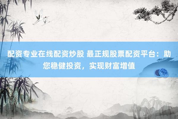 配资专业在线配资炒股 最正规股票配资平台：助您稳健投资，实现财富增值