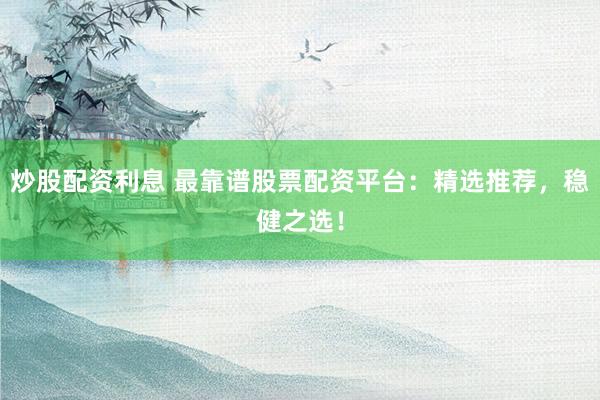 炒股配资利息 最靠谱股票配资平台：精选推荐，稳健之选！