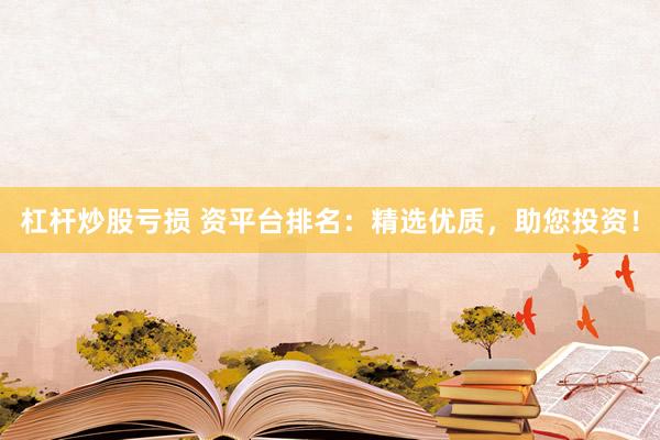 杠杆炒股亏损 资平台排名：精选优质，助您投资！