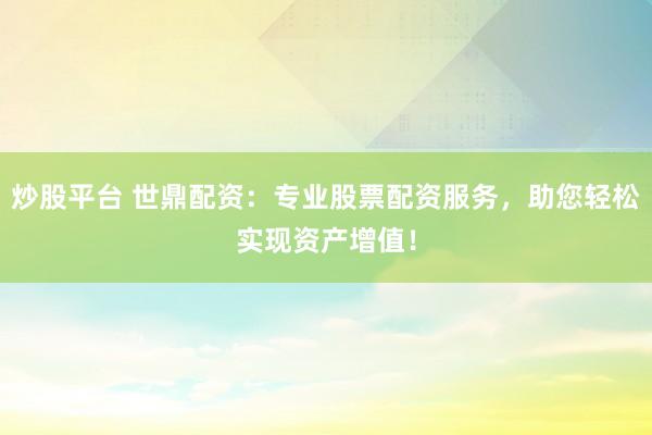 炒股平台 世鼎配资：专业股票配资服务，助您轻松实现资产增值！
