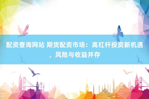 配资查询网站 期货配资市场：高杠杆投资新机遇，风险与收益并存
