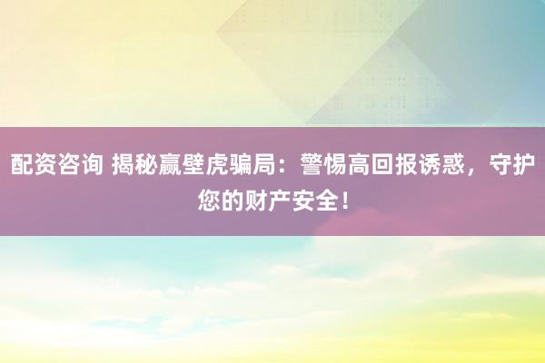 配资咨询 揭秘赢壁虎骗局：警惕高回报诱惑，守护您的财产安全！