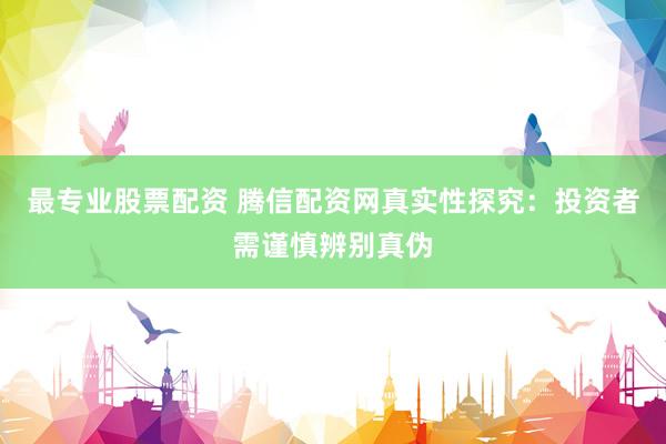 最专业股票配资 腾信配资网真实性探究：投资者需谨慎辨别真伪
