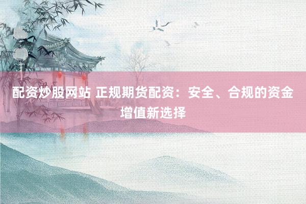 配资炒股网站 正规期货配资：安全、合规的资金增值新选择
