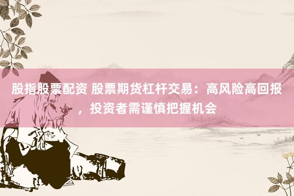 股指股票配资 股票期货杠杆交易：高风险高回报，投资者需谨慎把握机会