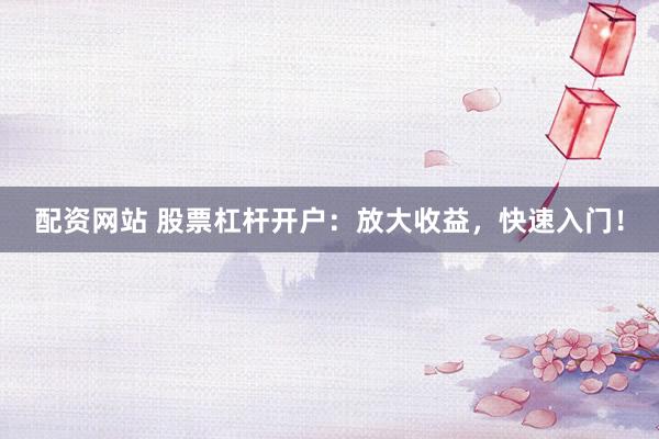 配资网站 股票杠杆开户：放大收益，快速入门！