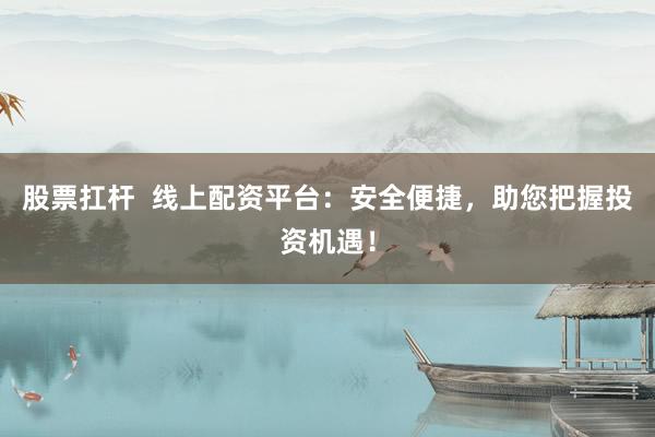 股票扛杆  线上配资平台：安全便捷，助您把握投资机遇！