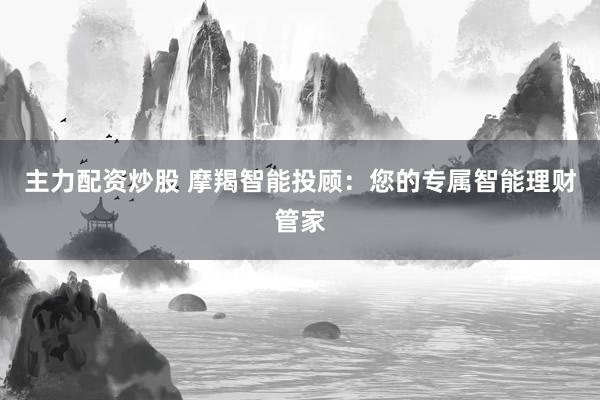 主力配资炒股 摩羯智能投顾：您的专属智能理财管家