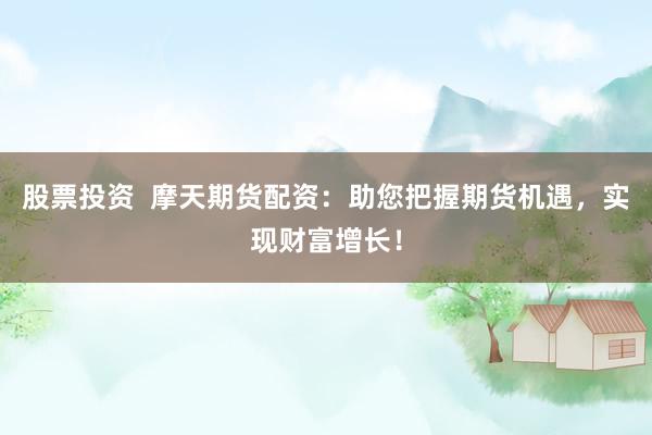股票投资  摩天期货配资：助您把握期货机遇，实现财富增长！